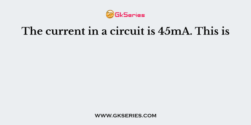 The current in a circuit is 45mA. This is