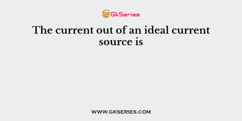The current out of an ideal current source is
