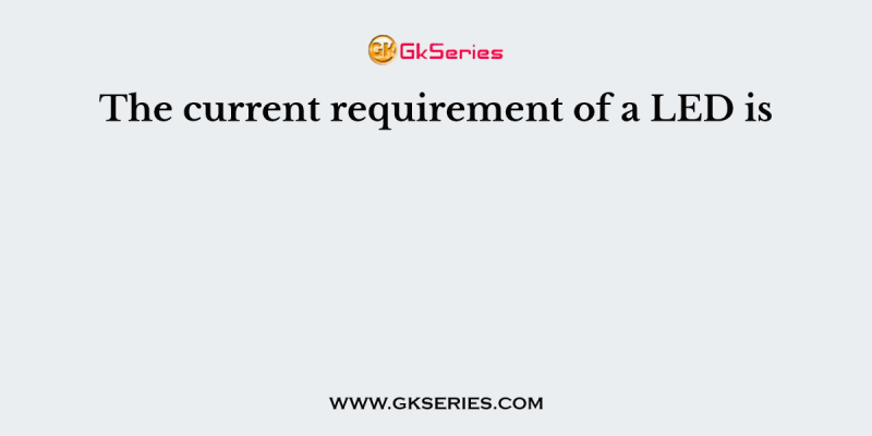 The current requirement of a LED is