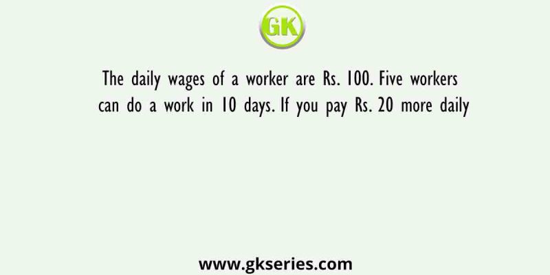 The daily wages of a worker are Rs. 100. Five workers can do a work in 10 days. If you pay Rs. 20 more daily