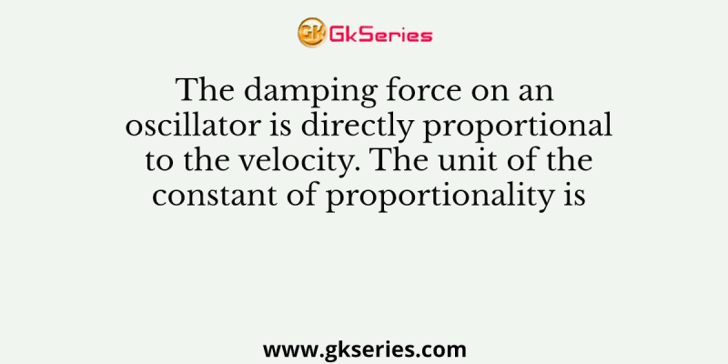 The damping force on an oscillator is directly proportional to the velocity. The unit of the constant of proportionality is