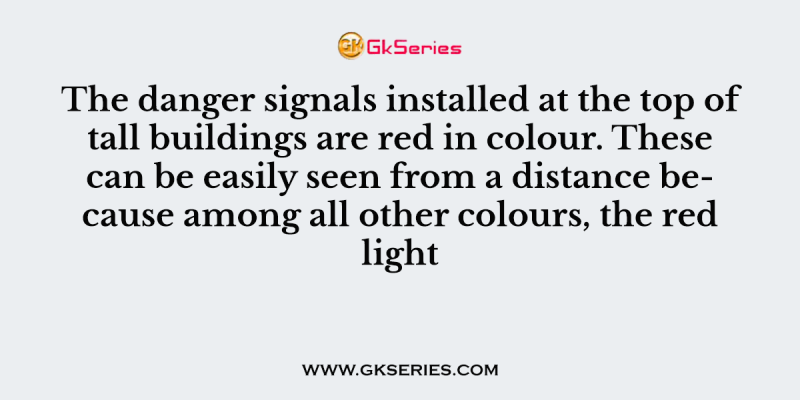 The danger signals installed at the top of tall buildings are red in colour. These can be easily seen from a distance because among all other colours, the red light