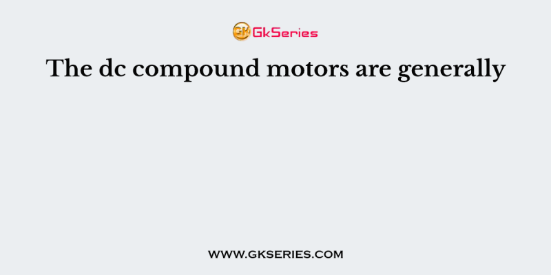 The dc compound motors are generally