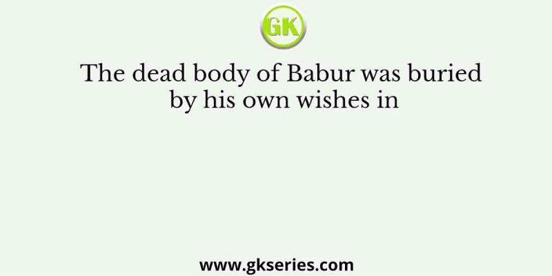 The dead body of Babur was buried by his own wishes in