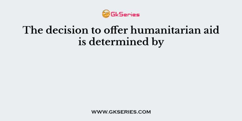 The decision to offer humanitarian aid is determined by