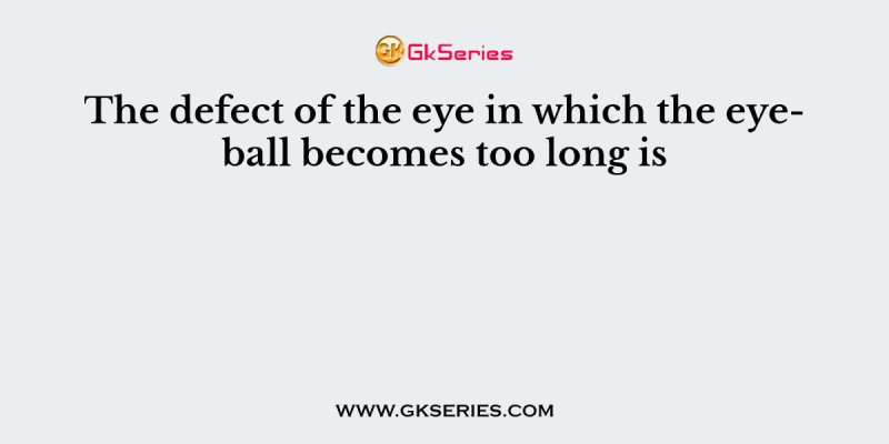 The defect of the eye in which the eyeball becomes too long is