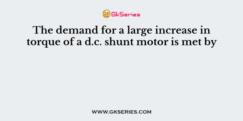 The demand for a large increase in torque of a d.c. shunt motor is met by