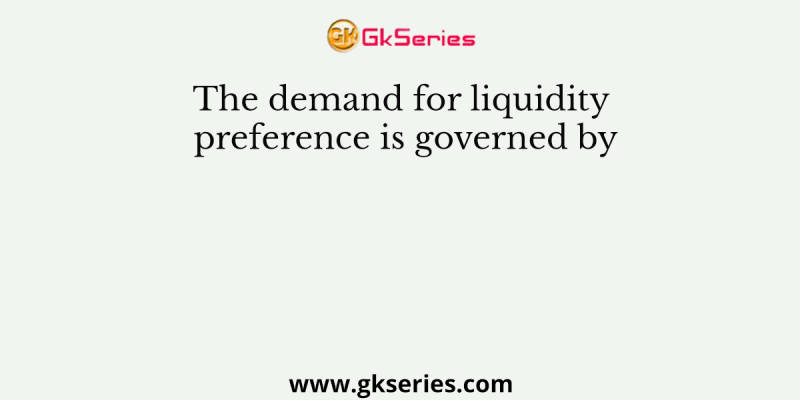 The demand for liquidity preference is governed by