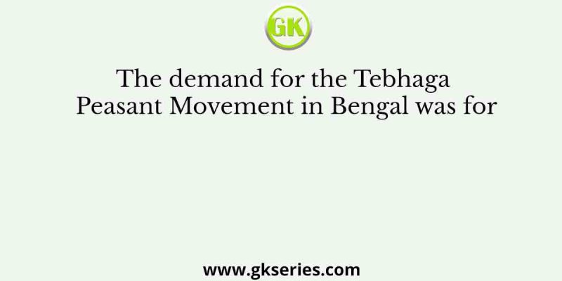 The demand for the Tebhaga Peasant Movement in Bengal was for