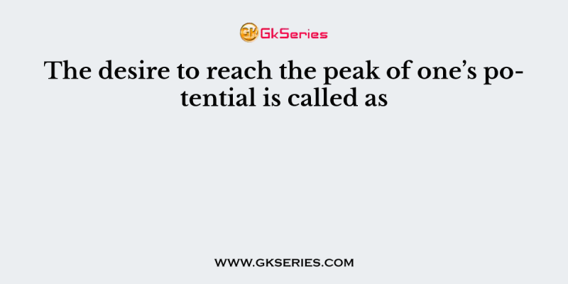 The desire to reach the peak of one’s potential is called as