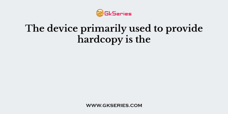 The device primarily used to provide hardcopy is the