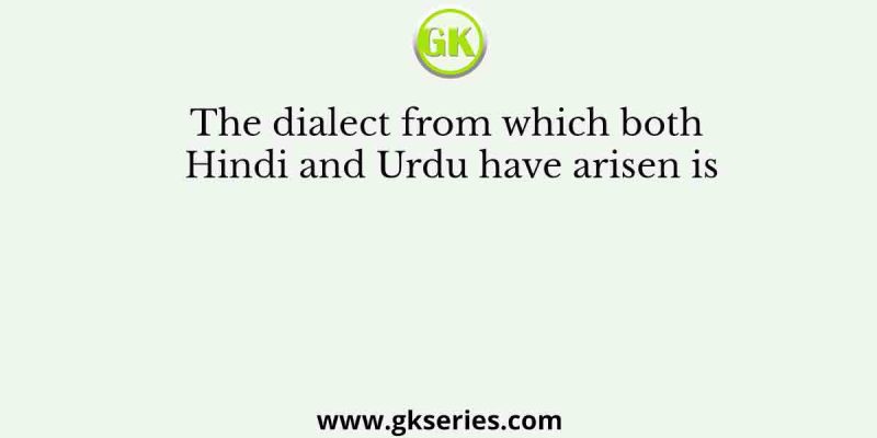 The dialect from which both Hindi and Urdu have arisen is