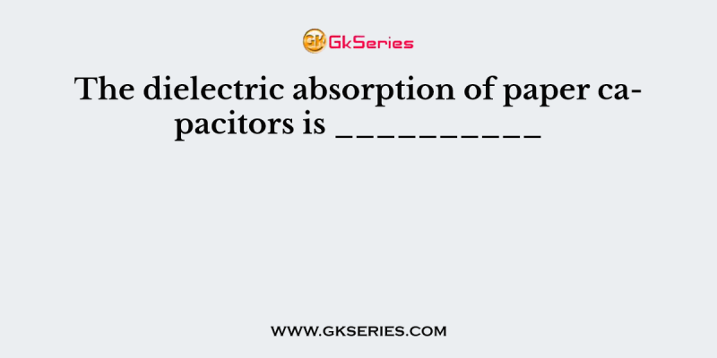 The dielectric absorption of paper capacitors is __________