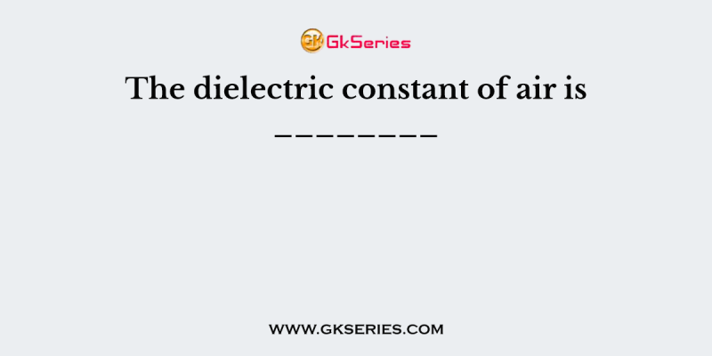 The dielectric constant of air is ________