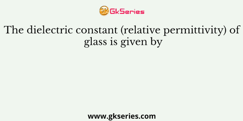 The dielectric constant (relative permittivity) of glass is given by