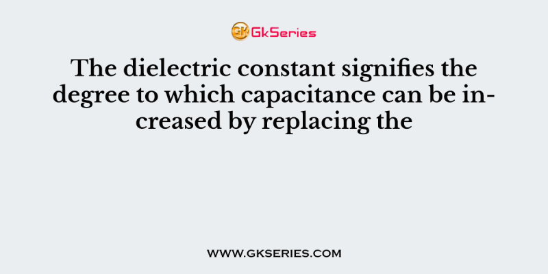 The dielectric constant signifies the degree to which capacitance can be increased by replacing the