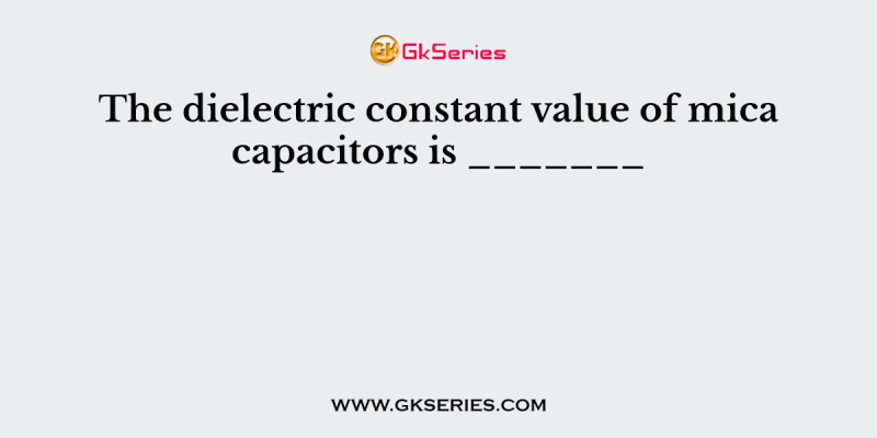 The dielectric constant value of mica capacitors is _______