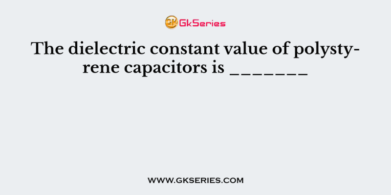 The dielectric constant value of polystyrene capacitors is _______
