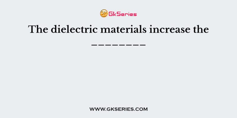 The dielectric materials increase the ________
