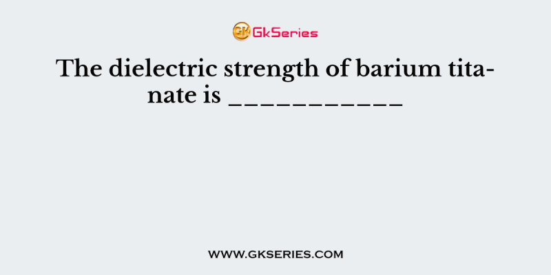 The dielectric strength of barium titanate is ___________