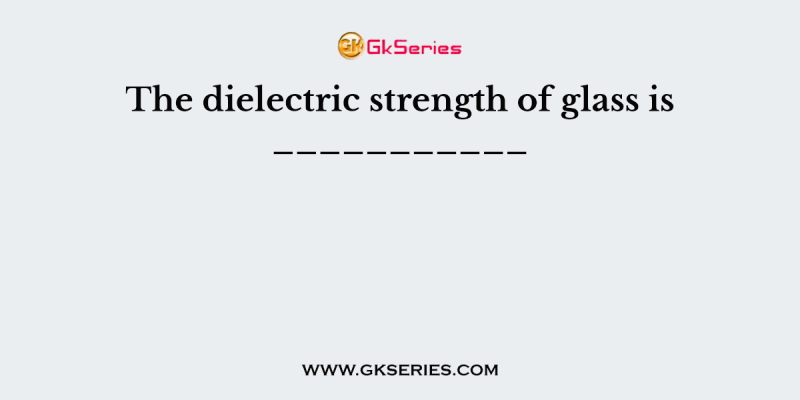 The dielectric strength of glass is ___________
