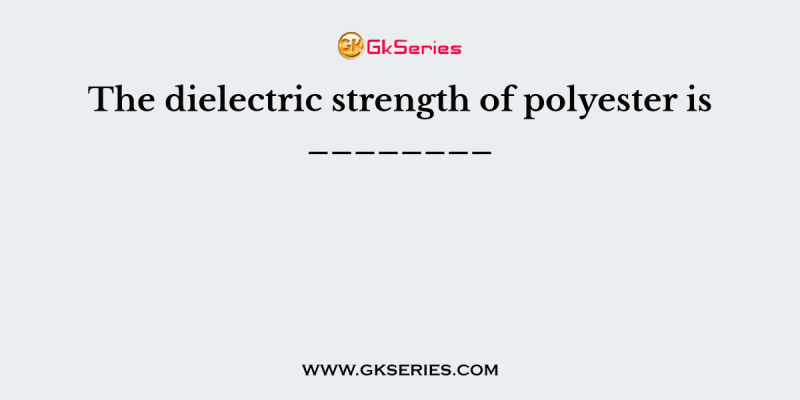 The dielectric strength of polyester is ________