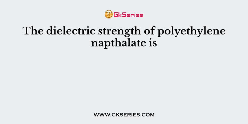 The dielectric strength of polyethylene napthalate is