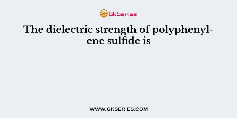 The dielectric strength of polyphenylene sulfide is