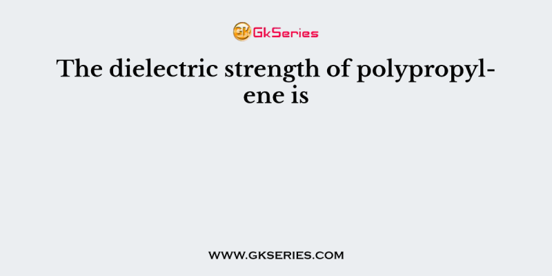 The dielectric strength of polypropylene is
