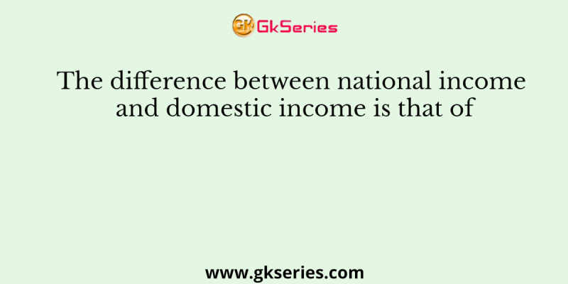 The difference between national income and domestic income is that of