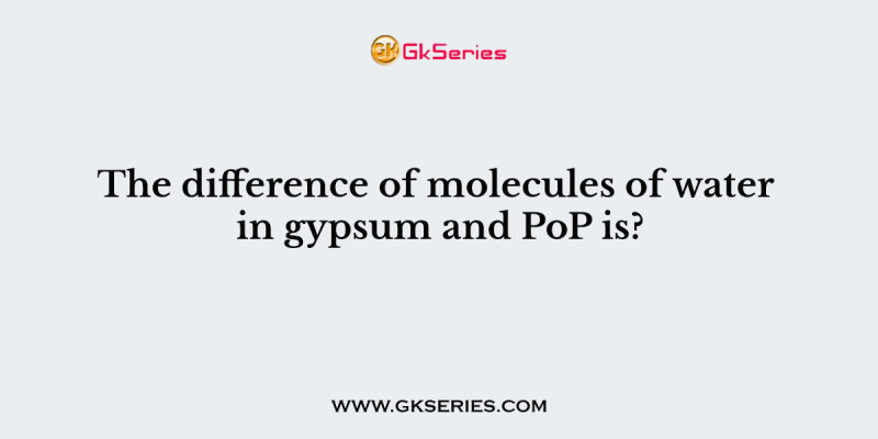 The difference of molecules of water in gypsum and PoP is