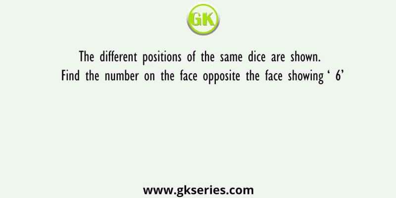 The different positions of the same dice are shown. Find the number on the face opposite the face showing ‘ 6’