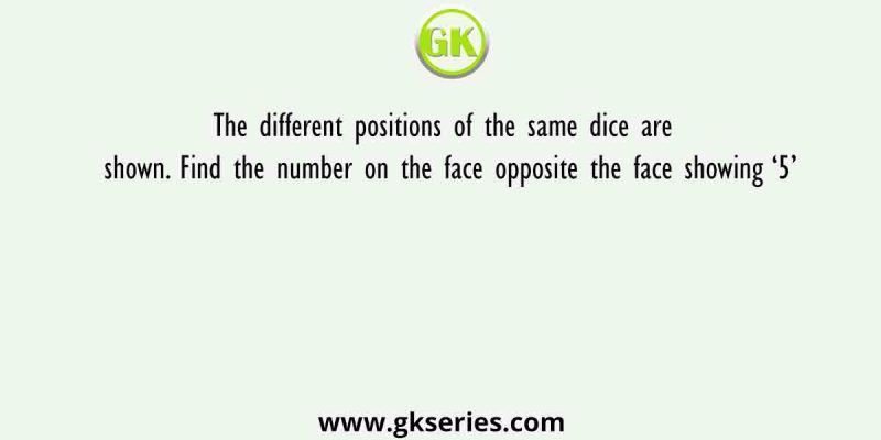 The different positions of the same dice are shown. Find the number on the face opposite the face showing ‘5’