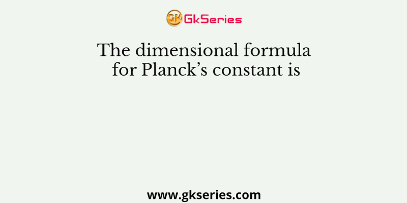 The dimensional formula for Planck’s constant is