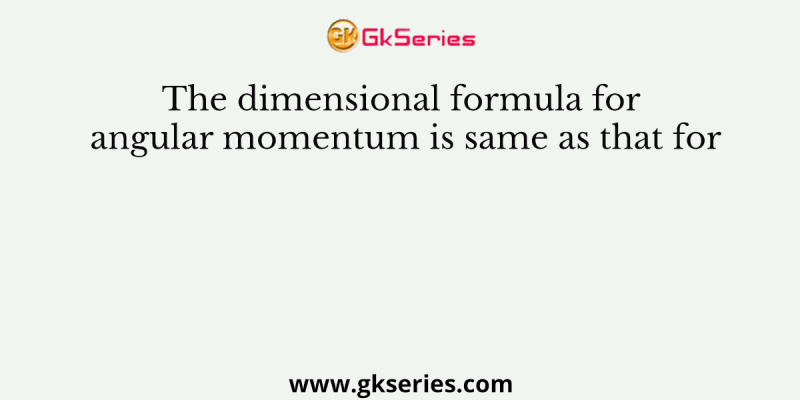 The dimensional formula for angular momentum is same as that for