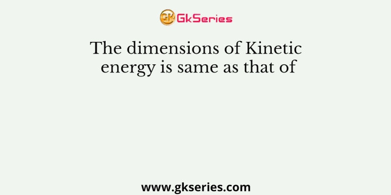 The dimensions of Kinetic energy is same as that of