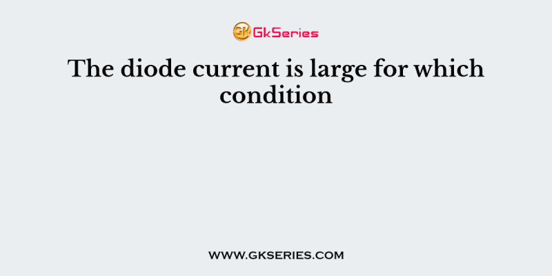 The diode current is large for which condition