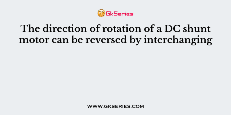 The direction of rotation of a DC shunt motor can be reversed by interchanging