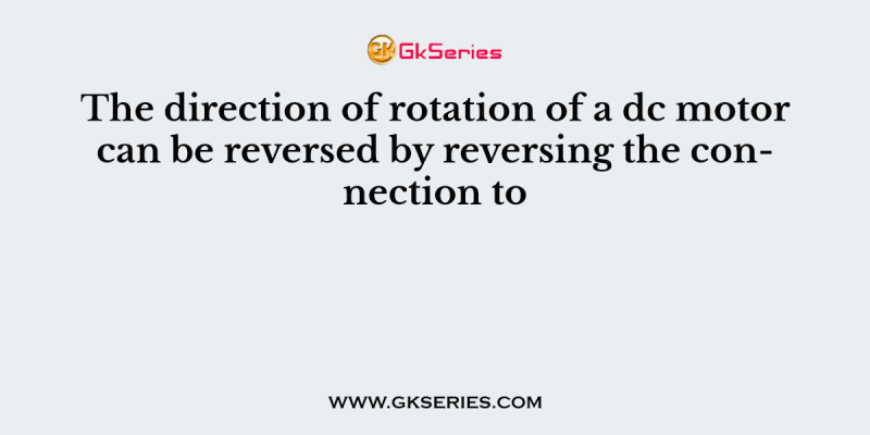 The direction of rotation of a dc motor can be reversed by reversing the connection to
