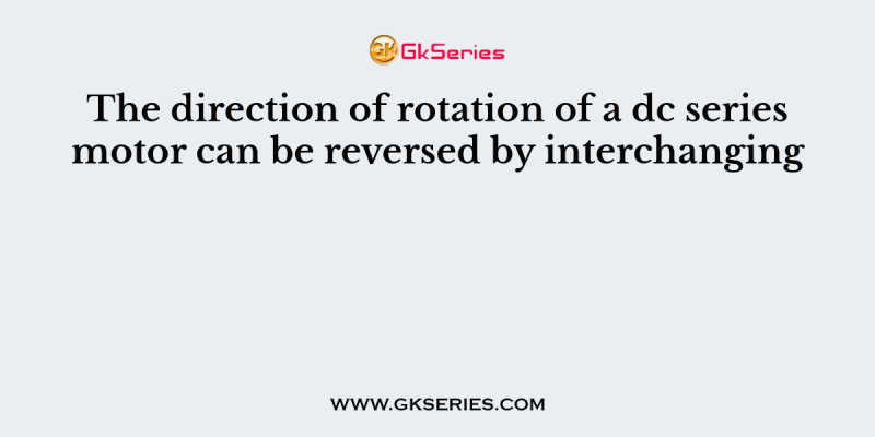 The direction of rotation of a dc series motor can be reversed by interchanging
