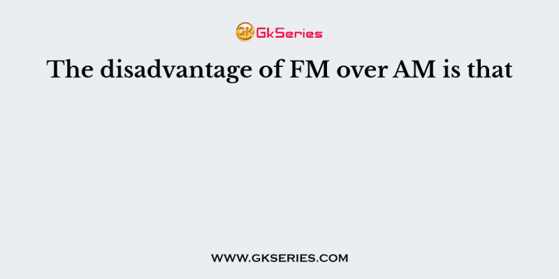 The disadvantage of FM over AM is that