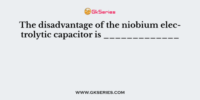 The disadvantage of the niobium electrolytic capacitor is _____________