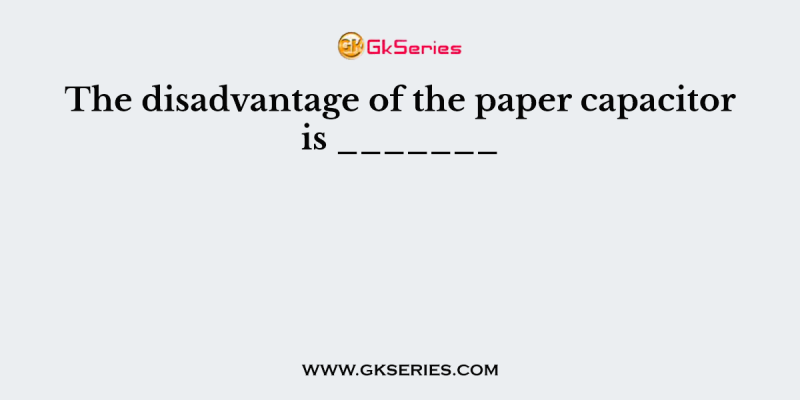 The disadvantage of the paper capacitor is _______