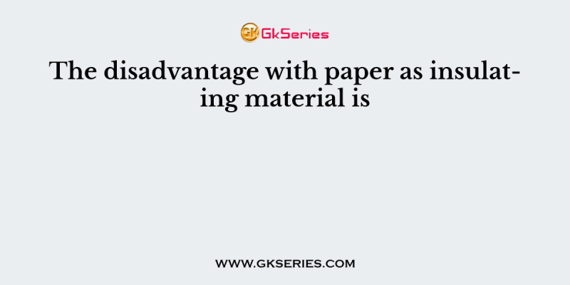 The disadvantage with paper as insulating material is