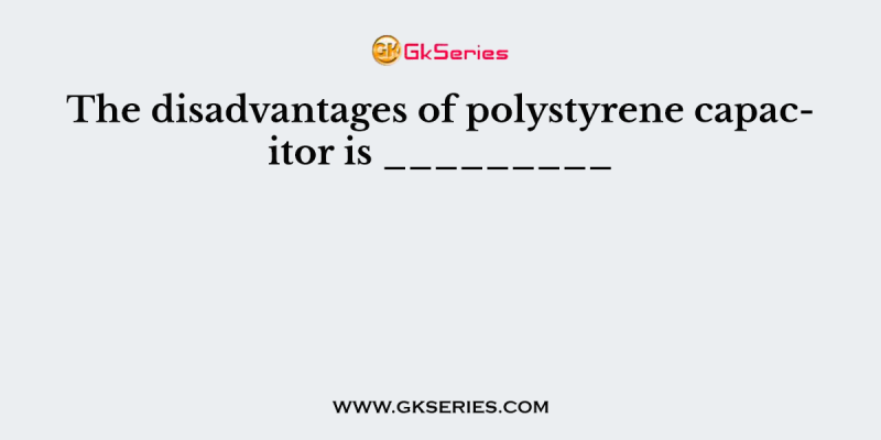 The disadvantages of polystyrene capacitor is _________
