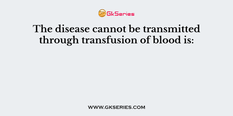 The disease cannot be transmitted through transfusion of blood is:
