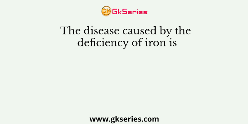 The disease caused by the deficiency of iron is
