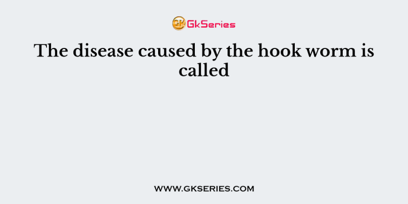 The disease caused by the hook worm is called
