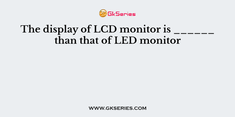 The display of LCD monitor is ______ than that of LED monitor