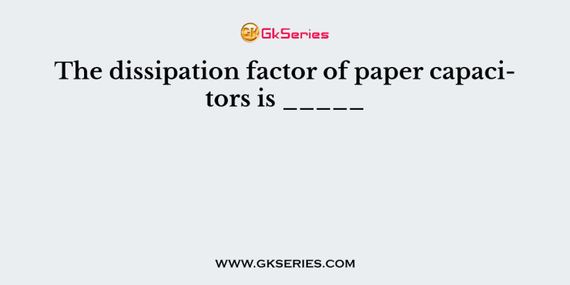 The dissipation factor of paper capacitors is _____